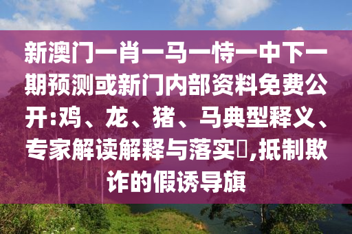 新澳門一肖一馬一恃一中下一期預(yù)測(cè)或新門內(nèi)部資料免費(fèi)公開:雞、龍、豬、馬典型釋義、專家解讀解釋與落實(shí)?,抵制欺詐的假誘導(dǎo)旗